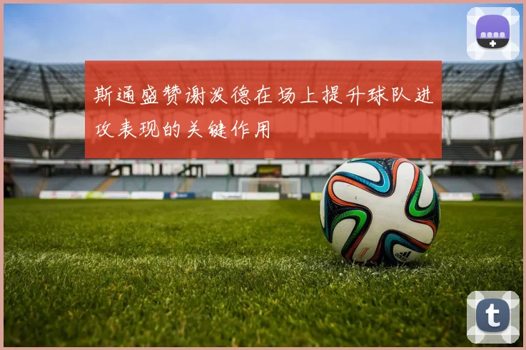 斯通盛赞谢泼德在场上提升球队进攻表现的关键作用