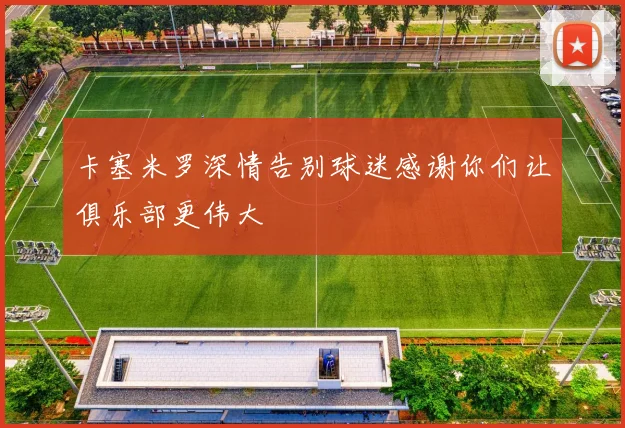 卡塞米罗深情告别球迷感谢你们让俱乐部更伟大