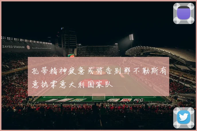 孔蒂精神疲惫或将告别那不勒斯有意执掌意大利国家队