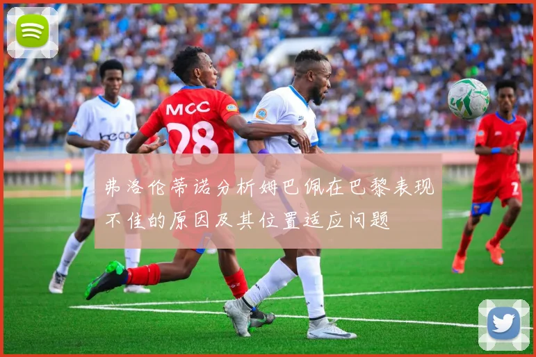 弗洛伦蒂诺分析姆巴佩在巴黎表现不佳的原因及其位置适应问题
