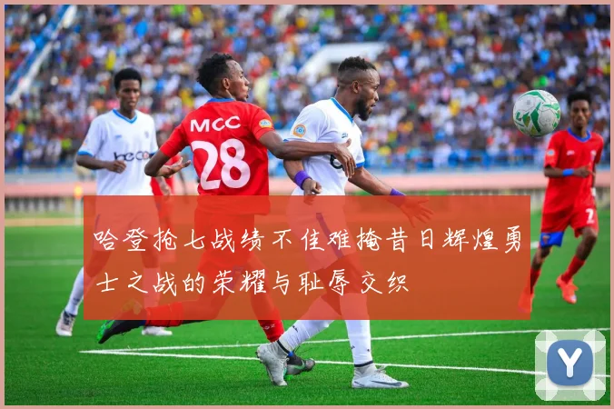 哈登抢七战绩不佳难掩昔日辉煌勇士之战的荣耀与耻辱交织