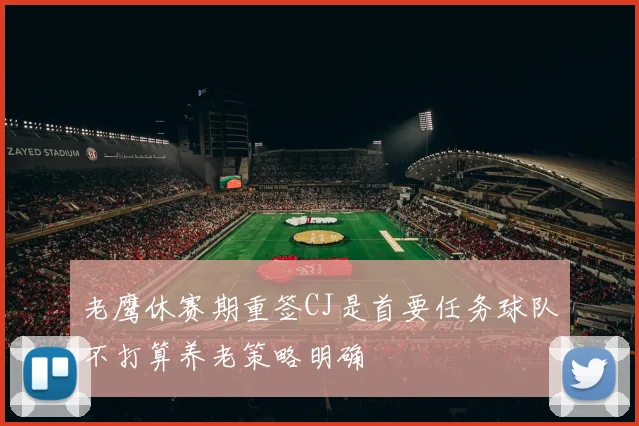 老鹰休赛期重签CJ是首要任务球队不打算养老策略明确
