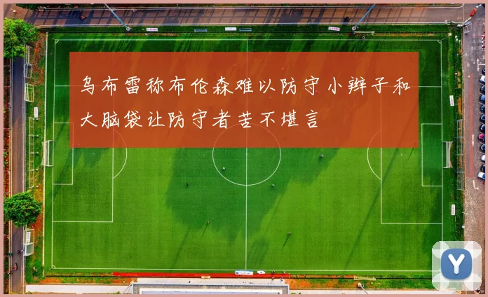 乌布雷称布伦森难以防守小辫子和大脑袋让防守者苦不堪言
