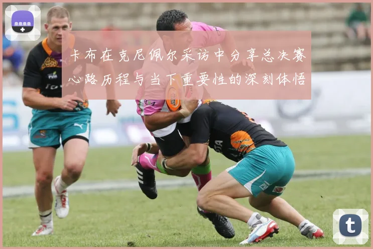 卡布在克尼佩尔采访中分享总决赛心路历程与当下重要性的深刻体悟