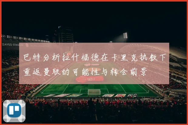 巴特分析拉什福德在卡里克执教下重返曼联的可能性与转会前景