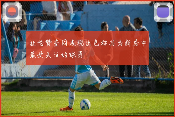 杜伦赞奎因表现出色称其为新秀中最受关注的球员