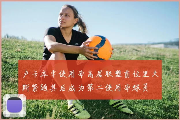 卢卡本季使用率高居联盟首位里夫斯紧随其后成为第二使用率球员