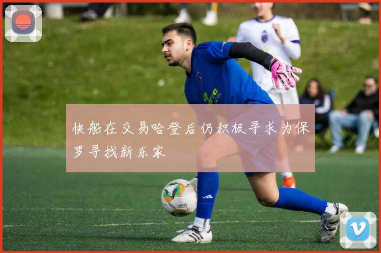 快船在交易哈登后仍积极寻求为保罗寻找新东家