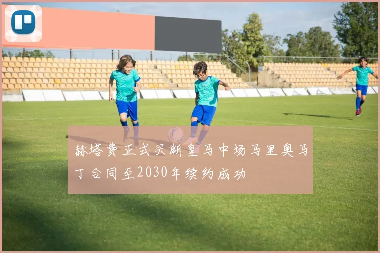 赫塔费正式买断皇马中场马里奥马丁合同至2030年续约成功