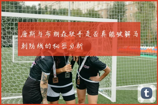 唐斯与布朗森联手是否真能破解马刺防线的秘密分析