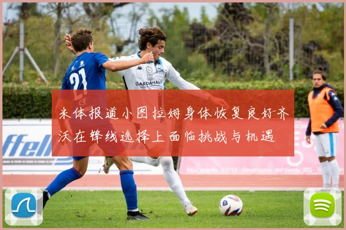 米体报道小图拉姆身体恢复良好齐沃在锋线选择上面临挑战与机遇