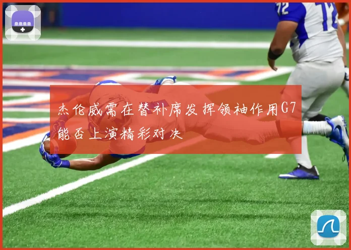 杰伦威需在替补席发挥领袖作用G7能否上演精彩对决