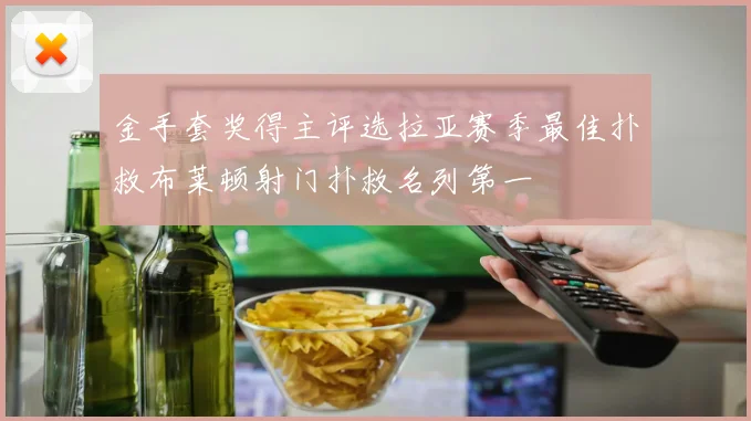 金手套奖得主评选拉亚赛季最佳扑救布莱顿射门扑救名列第一