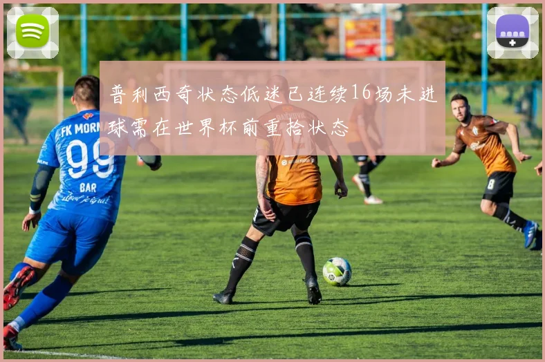 普利西奇状态低迷已连续16场未进球需在世界杯前重拾状态