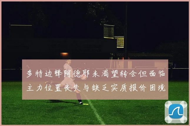 多特边锋阿德耶米渴望转会但面临主力位置丧失与缺乏实质报价困境