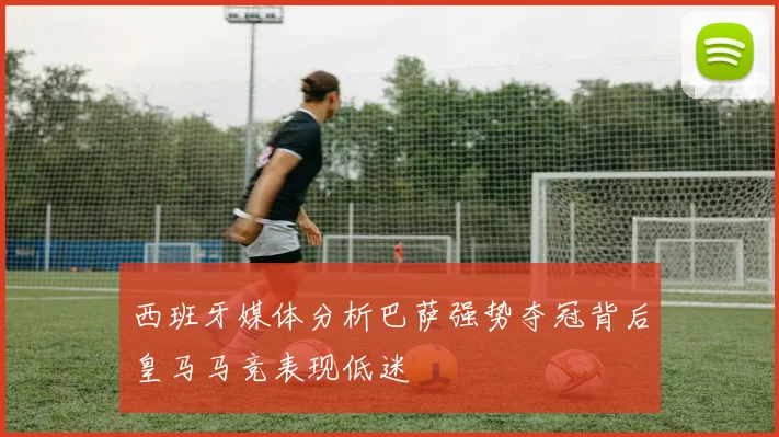 西班牙媒体分析巴萨强势夺冠背后皇马马竞表现低迷