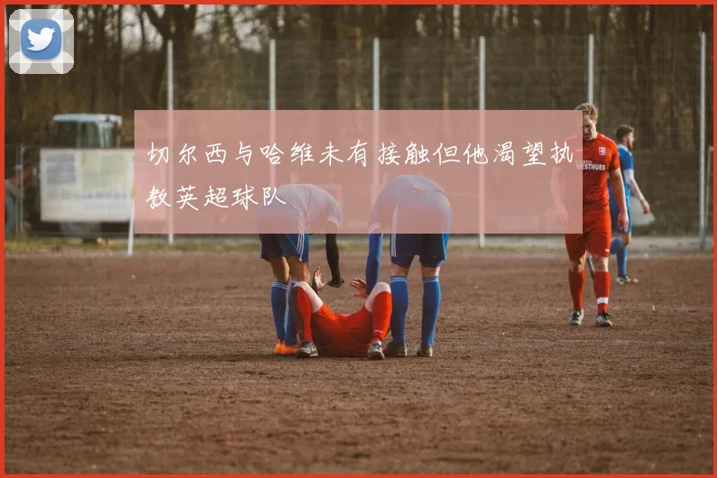 切尔西与哈维未有接触但他渴望执教英超球队