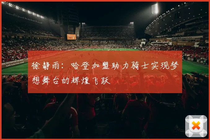 徐静雨：哈登加盟助力骑士实现梦想舞台的辉煌飞跃