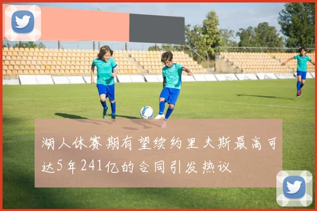 湖人休赛期有望续约里夫斯最高可达5年241亿的合同引发热议