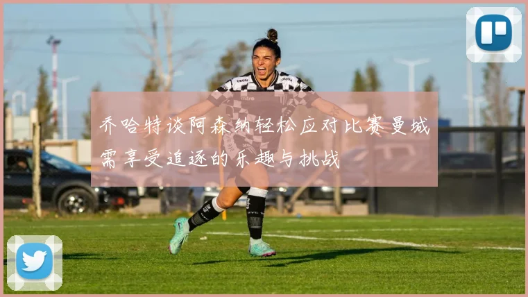 乔哈特谈阿森纳轻松应对比赛曼城需享受追逐的乐趣与挑战