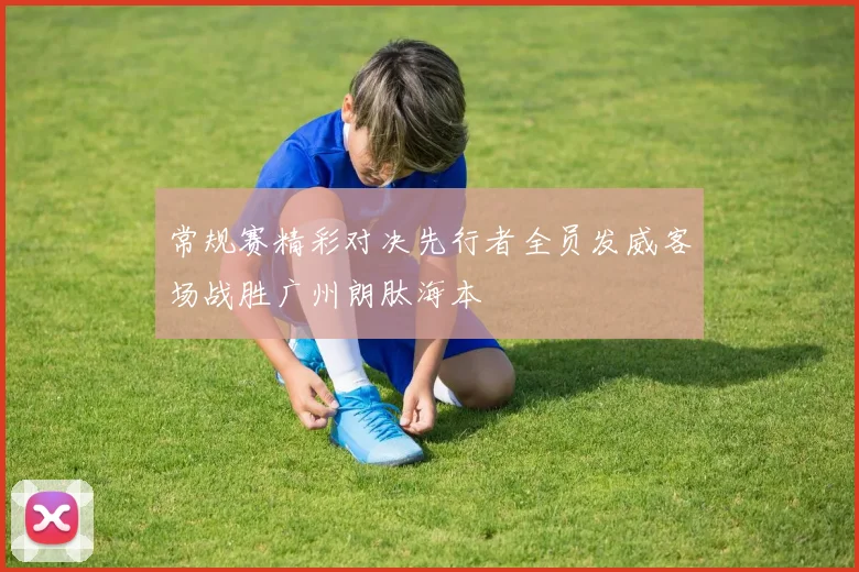 常规赛精彩对决先行者全员发威客场战胜广州朗肽海本