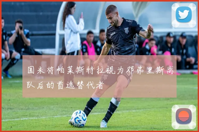国米将帕莱斯特拉视为邓弗里斯离队后的首选替代者