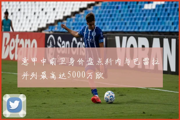 意甲中前卫身价盘点科内与巴雷拉并列最高达5000万欧