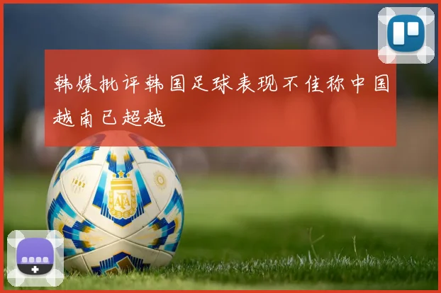 韩媒批评韩国足球表现不佳称中国越南已超越