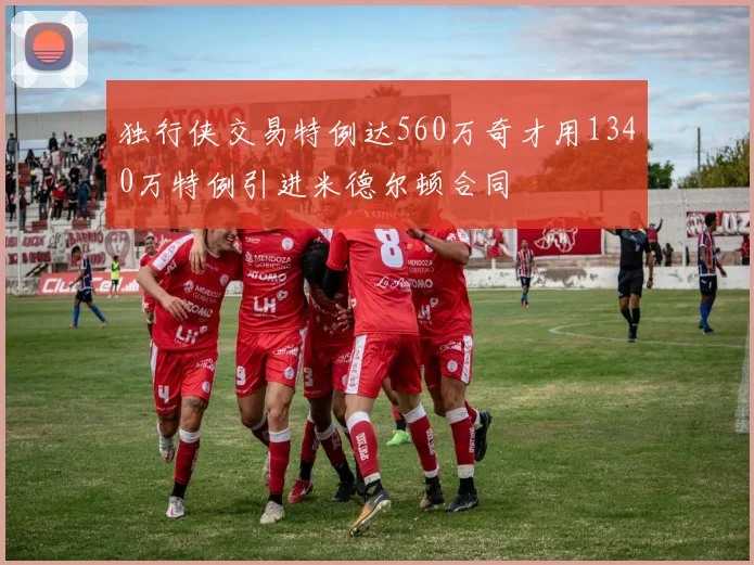 独行侠交易特例达560万奇才用1340万特例引进米德尔顿合同