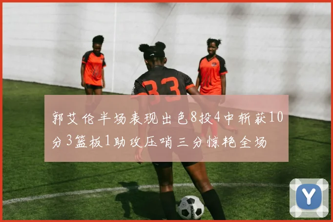 郭艾伦半场表现出色8投4中斩获10分3篮板1助攻压哨三分惊艳全场
